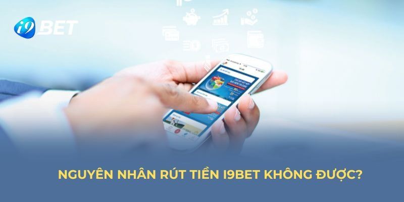 Những nguyên nhân mà bạn cần biết khi rút tiền i9bet không thành công